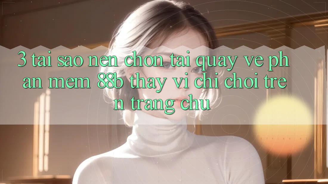 3. Tại Sao Nên Chọn Tải quay về Phần mềm 88b Thay Vì Chỉ Chơi Trên Trang chủ?