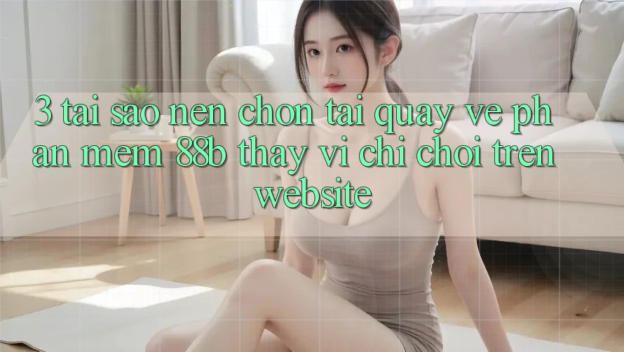 3. Tại Sao Nên Chọn Tải quay về Phần mềm 88b Thay Vì Chỉ Chơi Trên Website?
