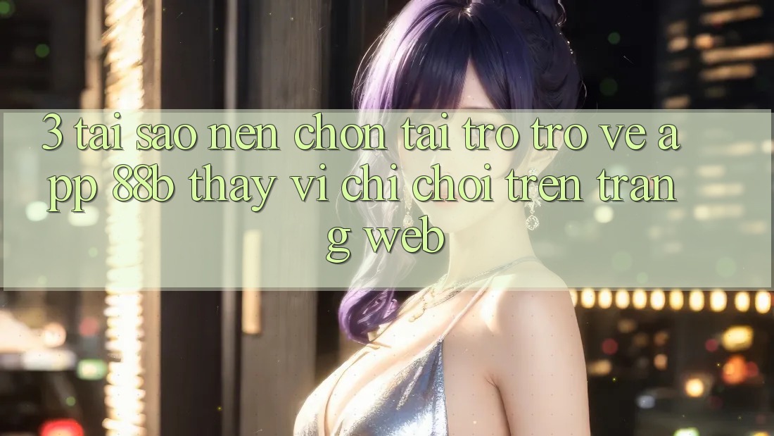 3. Tại Sao Nên Chọn Tải trở trở về App 88b Thay Vì Chỉ Chơi Trên Trang web?