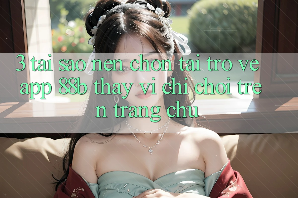 3. Tại Sao Nên Chọn Tải trở về App 88b Thay Vì Chỉ Chơi Trên Trang chủ? 3. Tại Sao Nên Chọn Tải trở về App 88b Thay Vì Chỉ Chơi Trên Trang chủ?
