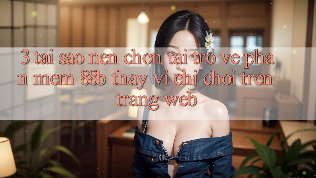 3. Tại Sao Nên Chọn Tải trở về Phần mềm 88b Thay Vì Chỉ Chơi Trên Trang web?