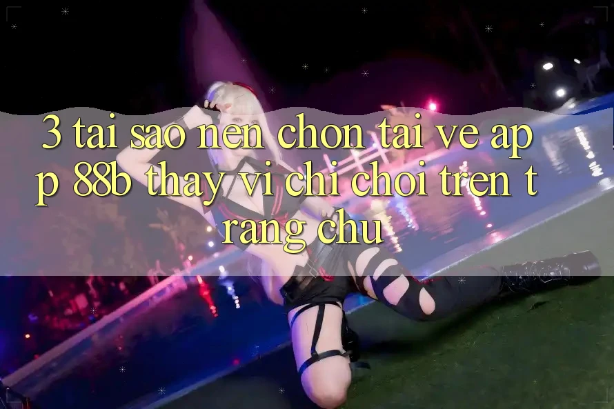 3. Tại Sao Nên Chọn Tải về App 88b Thay Vì Chỉ Chơi Trên Trang chủ?