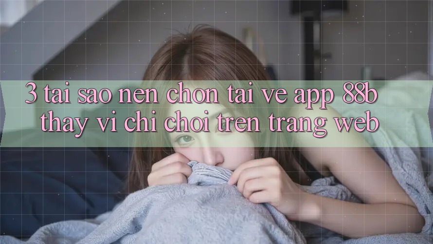 3. Tại Sao Nên Chọn Tải về App 88b Thay Vì Chỉ Chơi Trên Trang web?