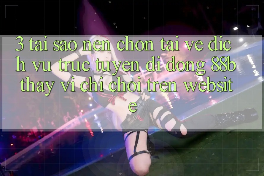 3. Tại Sao Nên Chọn Tải về Dịch vụ trực tuyến di động 88b Thay Vì Chỉ Chơi Trên Website?