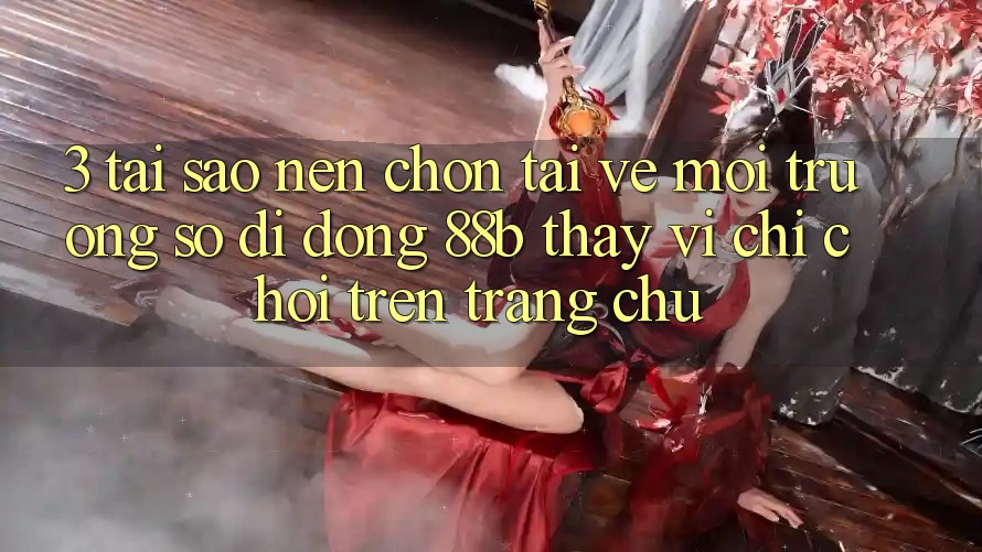 3. Tại Sao Nên Chọn Tải về Môi trường số di động 88b Thay Vì Chỉ Chơi Trên Trang chủ?