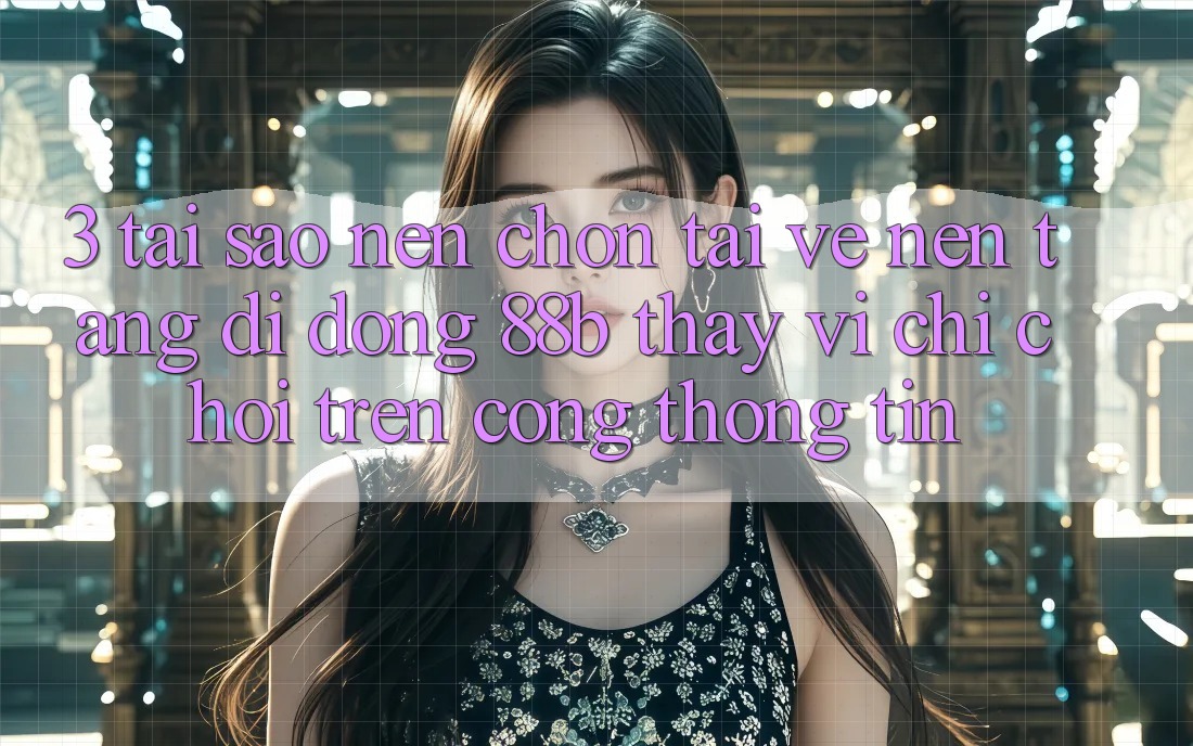 3. Tại Sao Nên Chọn Tải về Nền tảng di động 88b Thay Vì Chỉ Chơi Trên Cổng thông tin?