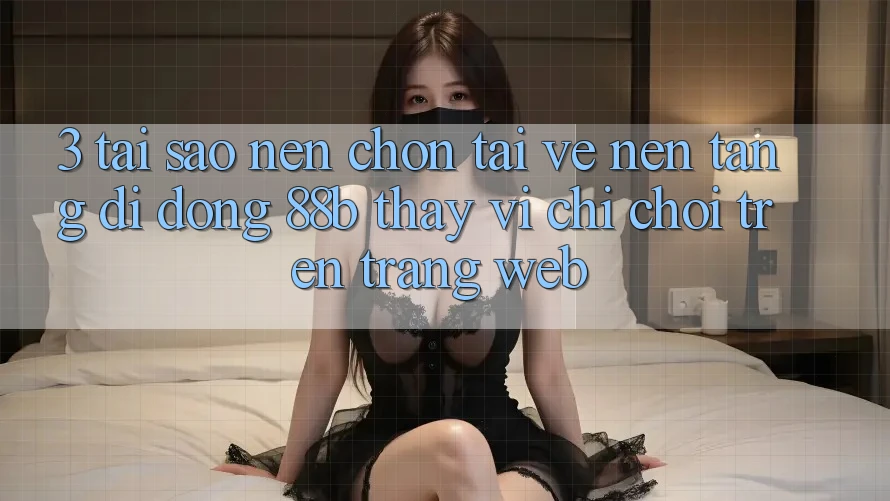 3. Tại Sao Nên Chọn Tải về Nền tảng di động 88b Thay Vì Chỉ Chơi Trên Trang web? 3. Tại Sao Nên Chọn Tải về Nền tảng di động 88b Thay Vì Chỉ Chơi Trên Trang web?