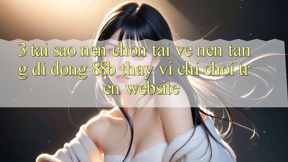 3. Tại Sao Nên Chọn Tải về Nền tảng di động 88b Thay Vì Chỉ Chơi Trên Website?