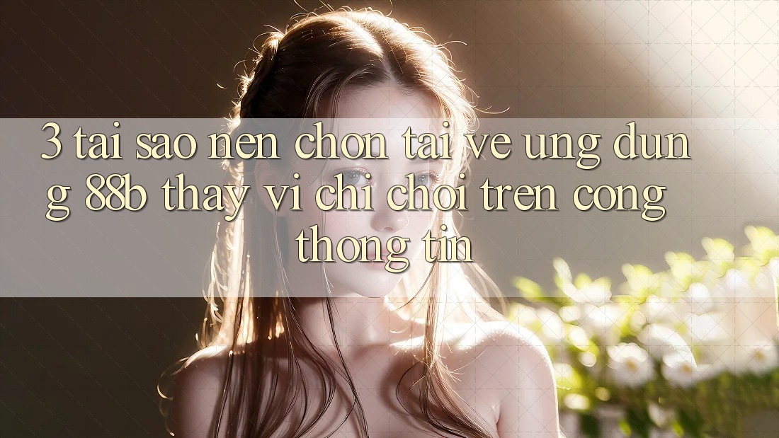 3. Tại Sao Nên Chọn Tải về Ứng dụng 88b Thay Vì Chỉ Chơi Trên Cổng thông tin?