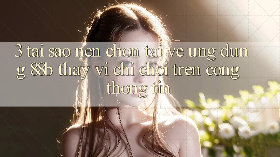 3. Tại Sao Nên Chọn Tải về Ứng dụng 88b Thay Vì Chỉ Chơi Trên Cổng thông tin?