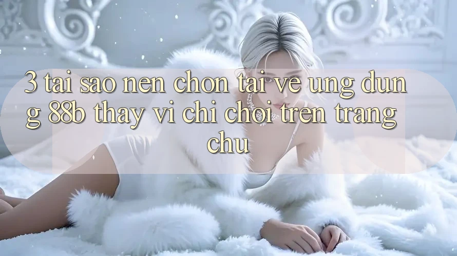 3. Tại Sao Nên Chọn Tải về Ứng dụng 88b Thay Vì Chỉ Chơi Trên Trang chủ?