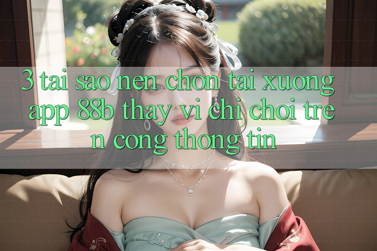 3. Tại Sao Nên Chọn Tải xuống App 88b Thay Vì Chỉ Chơi Trên Cổng thông tin?