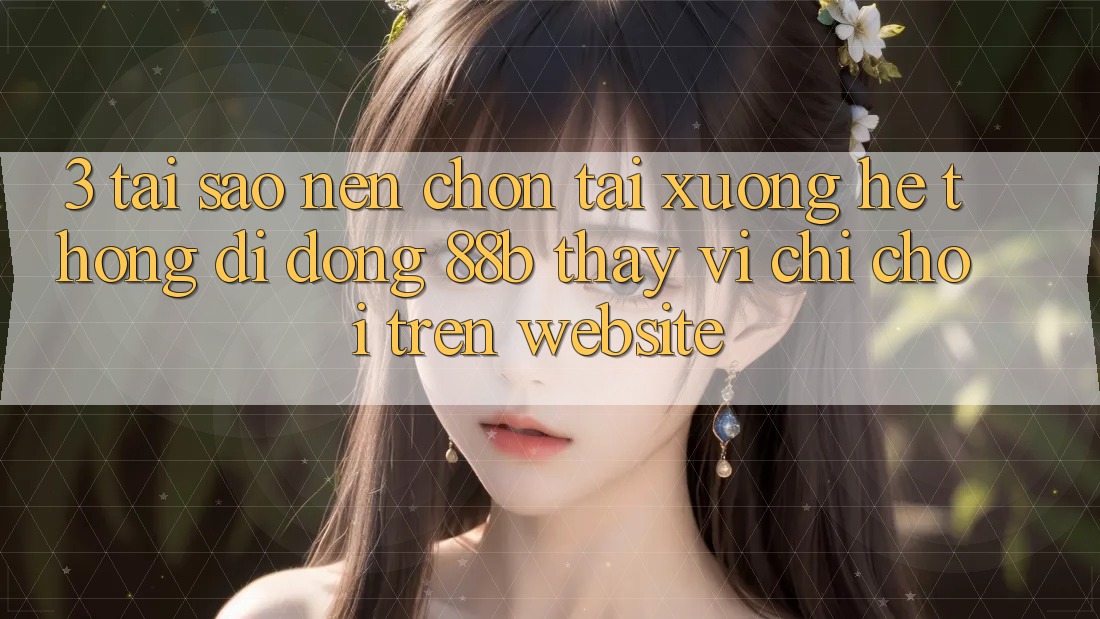 3. Tại Sao Nên Chọn Tải xuống Hệ thống di động 88b Thay Vì Chỉ Chơi Trên Website?