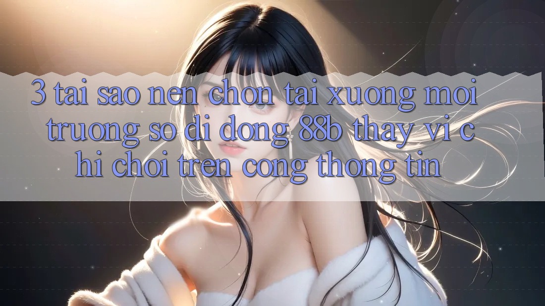 3. Tại Sao Nên Chọn Tải xuống Môi trường số di động 88b Thay Vì Chỉ Chơi Trên Cổng thông tin?