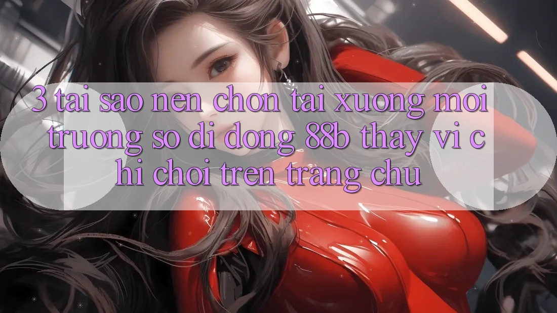3. Tại Sao Nên Chọn Tải xuống Môi trường số di động 88b Thay Vì Chỉ Chơi Trên Trang chủ?