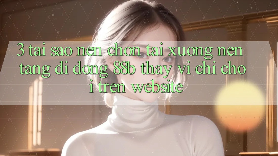 3. Tại Sao Nên Chọn Tải xuống Nền tảng di động 88b Thay Vì Chỉ Chơi Trên Website?