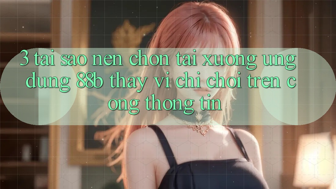 3. Tại Sao Nên Chọn Tải xuống Ứng dụng 88b Thay Vì Chỉ Chơi Trên Cổng thông tin?
