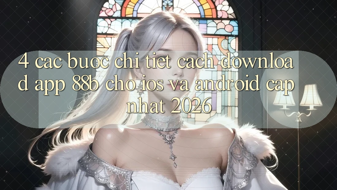 4. Các bước Chi Tiết Cách Download App 88b Cho iOS và Android (Cập Nhật 2026)