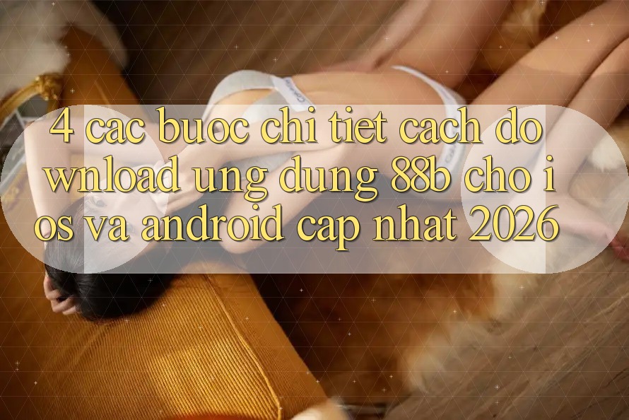 4. Các bước Chi Tiết Cách Download Ứng dụng 88b Cho iOS và Android (Cập Nhật 2026)