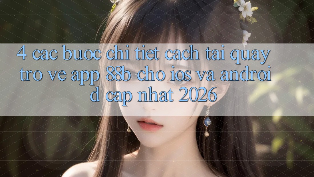 4. Các bước Chi Tiết Cách Tải quay trở về App 88b Cho iOS và Android (Cập Nhật 2026) 4. Các bước Chi Tiết Cách Tải quay trở về App 88b Cho iOS và Android (Cập Nhật 2026)