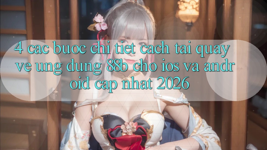 4. Các bước Chi Tiết Cách Tải quay về Ứng dụng 88b Cho iOS và Android (Cập Nhật 2026)