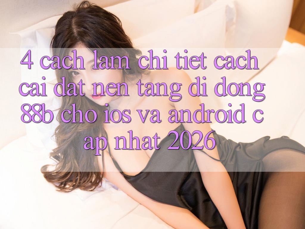 4. Cách làm Chi Tiết Cách Cài đặt Nền tảng di động 88b Cho iOS và Android (Cập Nhật 2026)