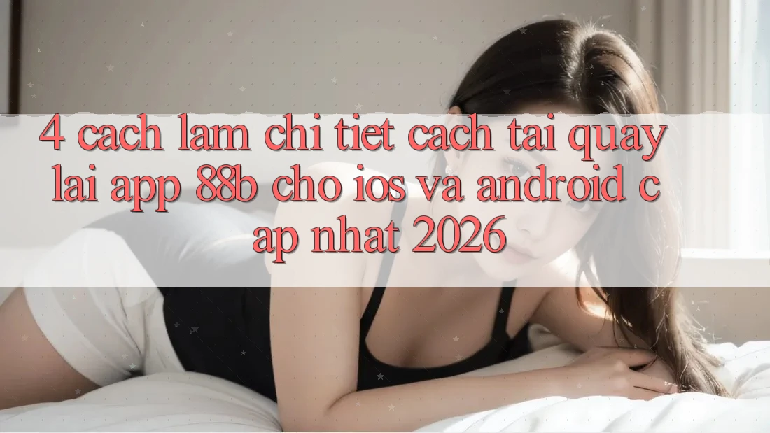 4. Cách làm Chi Tiết Cách Tải quay lại App 88b Cho iOS và Android (Cập Nhật 2026)