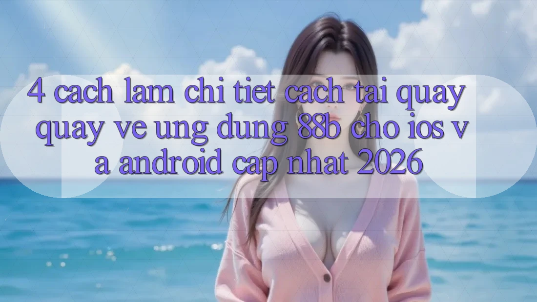 4. Cách làm Chi Tiết Cách Tải quay quay về Ứng dụng 88b Cho iOS và Android (Cập Nhật 2026)