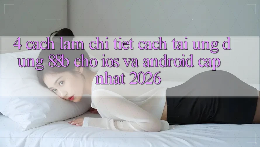 4. Cách làm Chi Tiết Cách Tải Ứng dụng 88b Cho iOS và Android (Cập Nhật 2026)