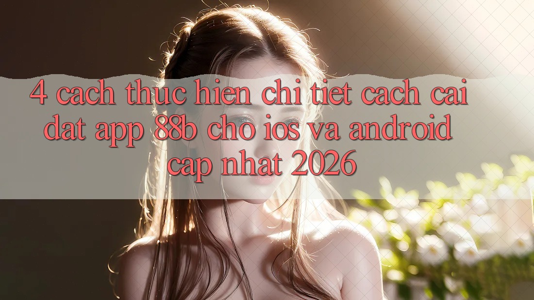 4. Cách thực hiện Chi Tiết Cách Cài đặt App 88b Cho iOS và Android (Cập Nhật 2026)