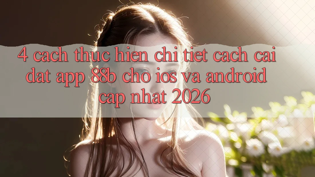 4. Cách thực hiện Chi Tiết Cách Cài đặt App 88b Cho iOS và Android (Cập Nhật 2026)