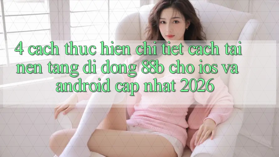 4. Cách thực hiện Chi Tiết Cách Tải Nền tảng di động 88b Cho iOS và Android (Cập Nhật 2026) 4. Cách thực hiện Chi Tiết Cách Tải Nền tảng di động 88b Cho iOS và Android (Cập Nhật 2026)