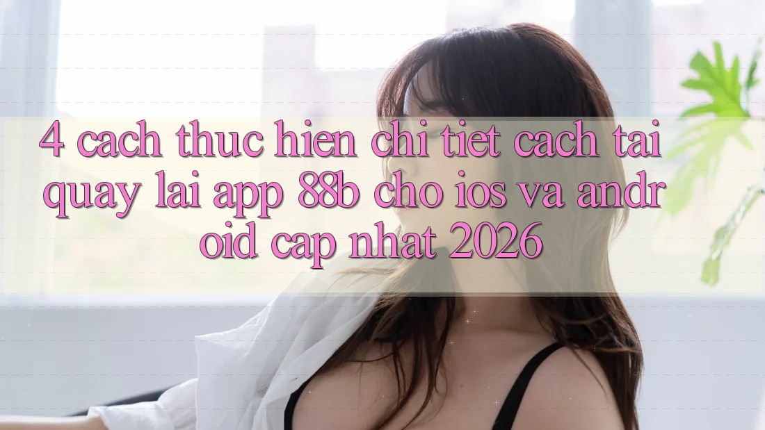 4. Cách thực hiện Chi Tiết Cách Tải quay lại App 88b Cho iOS và Android (Cập Nhật 2026)