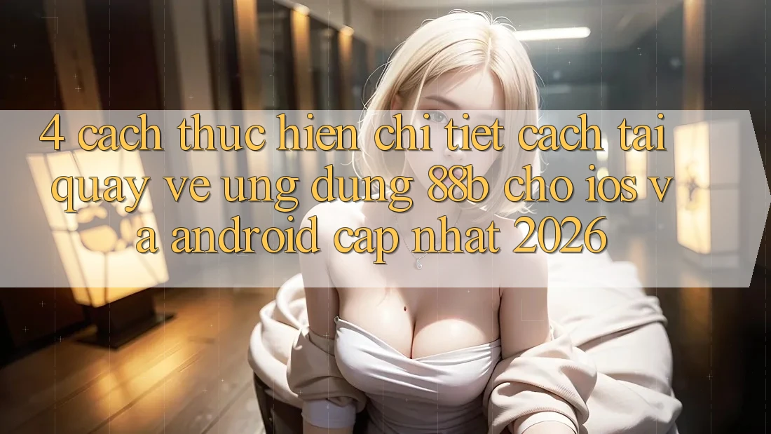 4. Cách thực hiện Chi Tiết Cách Tải quay về Ứng dụng 88b Cho iOS và Android (Cập Nhật 2026)