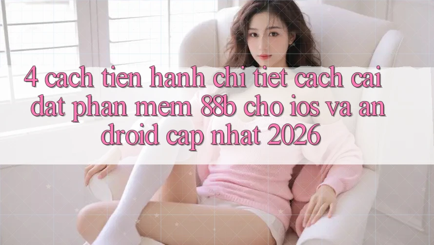 4. Cách tiến hành Chi Tiết Cách Cài đặt Phần mềm 88b Cho iOS và Android (Cập Nhật 2026)