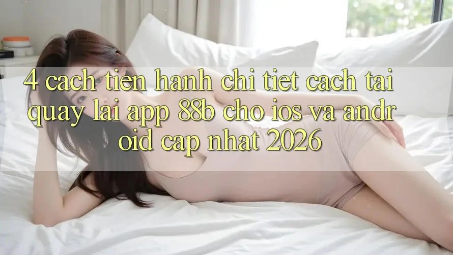 4. Cách tiến hành Chi Tiết Cách Tải quay lại App 88b Cho iOS và Android (Cập Nhật 2026)