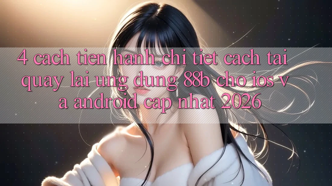 4. Cách tiến hành Chi Tiết Cách Tải quay lại Ứng dụng 88b Cho iOS và Android (Cập Nhật 2026)