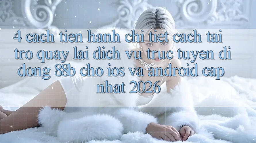 4. Cách tiến hành Chi Tiết Cách Tải trở quay lại Dịch vụ trực tuyến di động 88b Cho iOS và Android (Cập Nhật 2026)