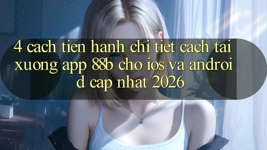 4. Cách tiến hành Chi Tiết Cách Tải xuống App 88b Cho iOS và Android (Cập Nhật 2026)
