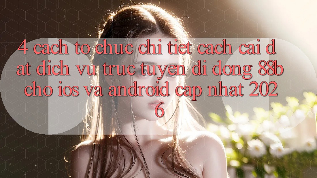4. Cách tổ chức Chi Tiết Cách Cài đặt Dịch vụ trực tuyến di động 88b Cho iOS và Android (Cập Nhật 2026)