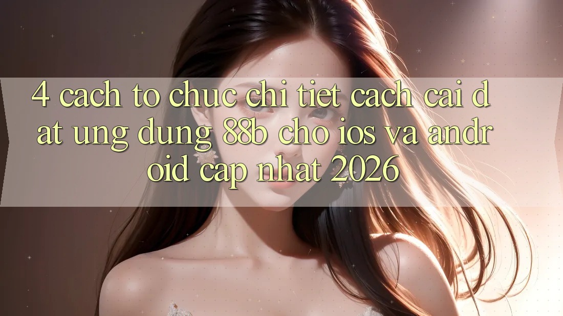 4. Cách tổ chức Chi Tiết Cách Cài đặt Ứng dụng 88b Cho iOS và Android (Cập Nhật 2026)