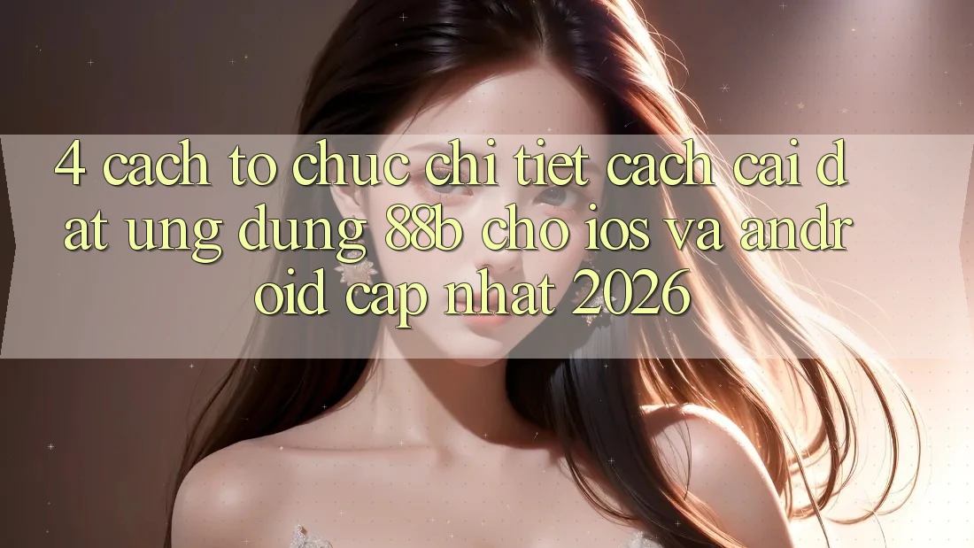 4. Cách tổ chức Chi Tiết Cách Cài đặt Ứng dụng 88b Cho iOS và Android (Cập Nhật 2026)