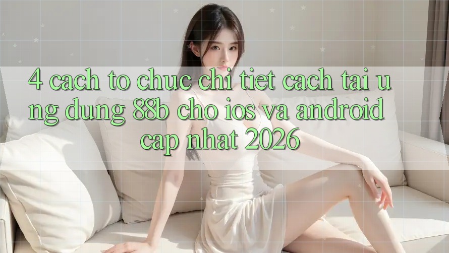 4. Cách tổ chức Chi Tiết Cách Tải Ứng dụng 88b Cho iOS và Android (Cập Nhật 2026)