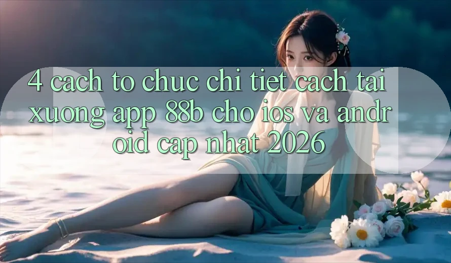 4. Cách tổ chức Chi Tiết Cách Tải xuống App 88b Cho iOS và Android (Cập Nhật 2026)