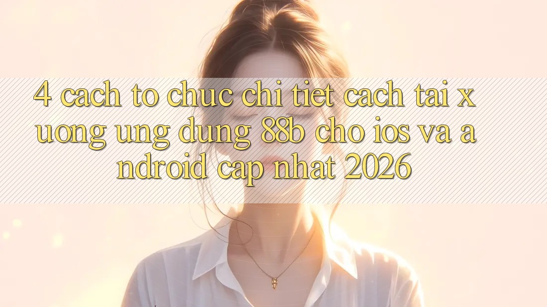 4. Cách tổ chức Chi Tiết Cách Tải xuống Ứng dụng 88b Cho iOS và Android (Cập Nhật 2026)
