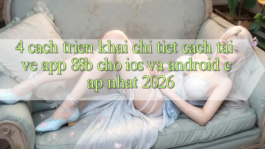 4. Cách triển khai Chi Tiết Cách Tải về App 88b Cho iOS và Android (Cập Nhật 2026)