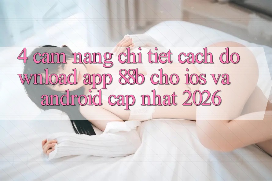 4. Cẩm nang Chi Tiết Cách Download App 88b Cho iOS và Android (Cập Nhật 2026)
