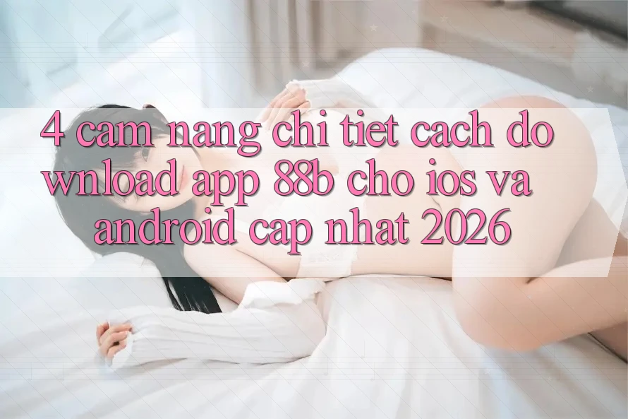 4. Cẩm nang Chi Tiết Cách Download App 88b Cho iOS và Android (Cập Nhật 2026)