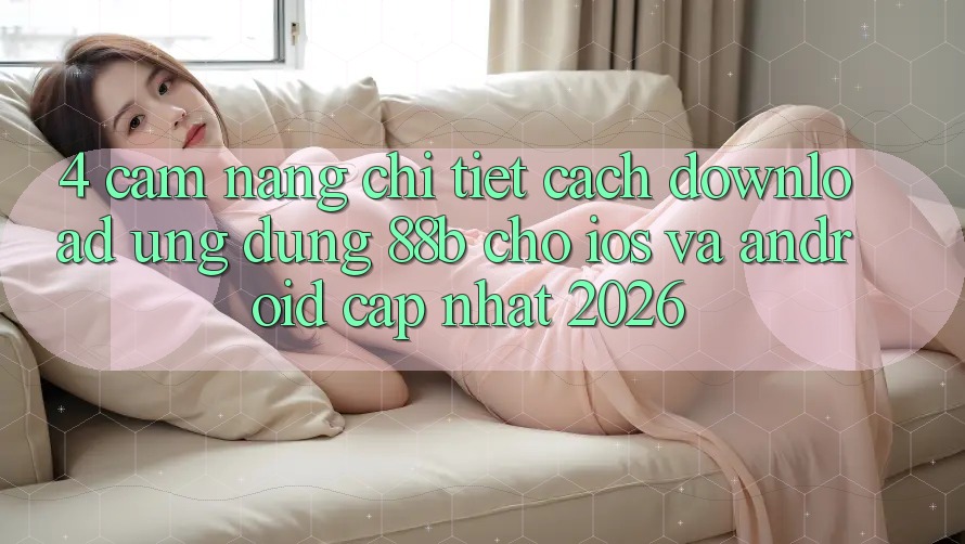 4. Cẩm nang Chi Tiết Cách Download Ứng dụng 88b Cho iOS và Android (Cập Nhật 2026)