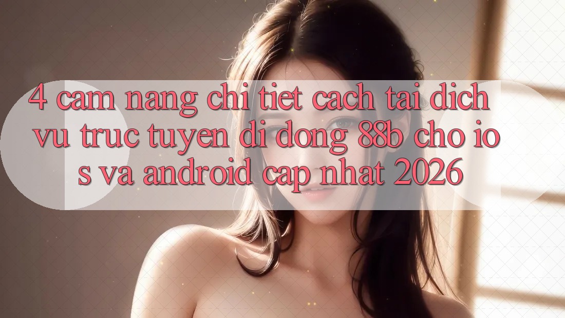 4. Cẩm nang Chi Tiết Cách Tải Dịch vụ trực tuyến di động 88b Cho iOS và Android (Cập Nhật 2026)